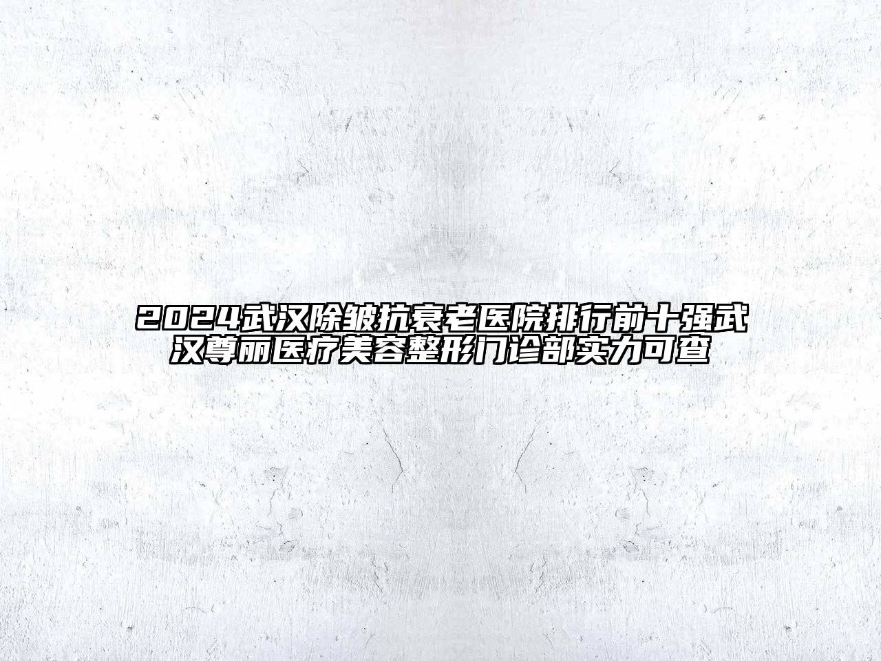 2024武汉除皱抗衰老医院排行前十强武汉尊丽医疗美容整形门诊部实力可查