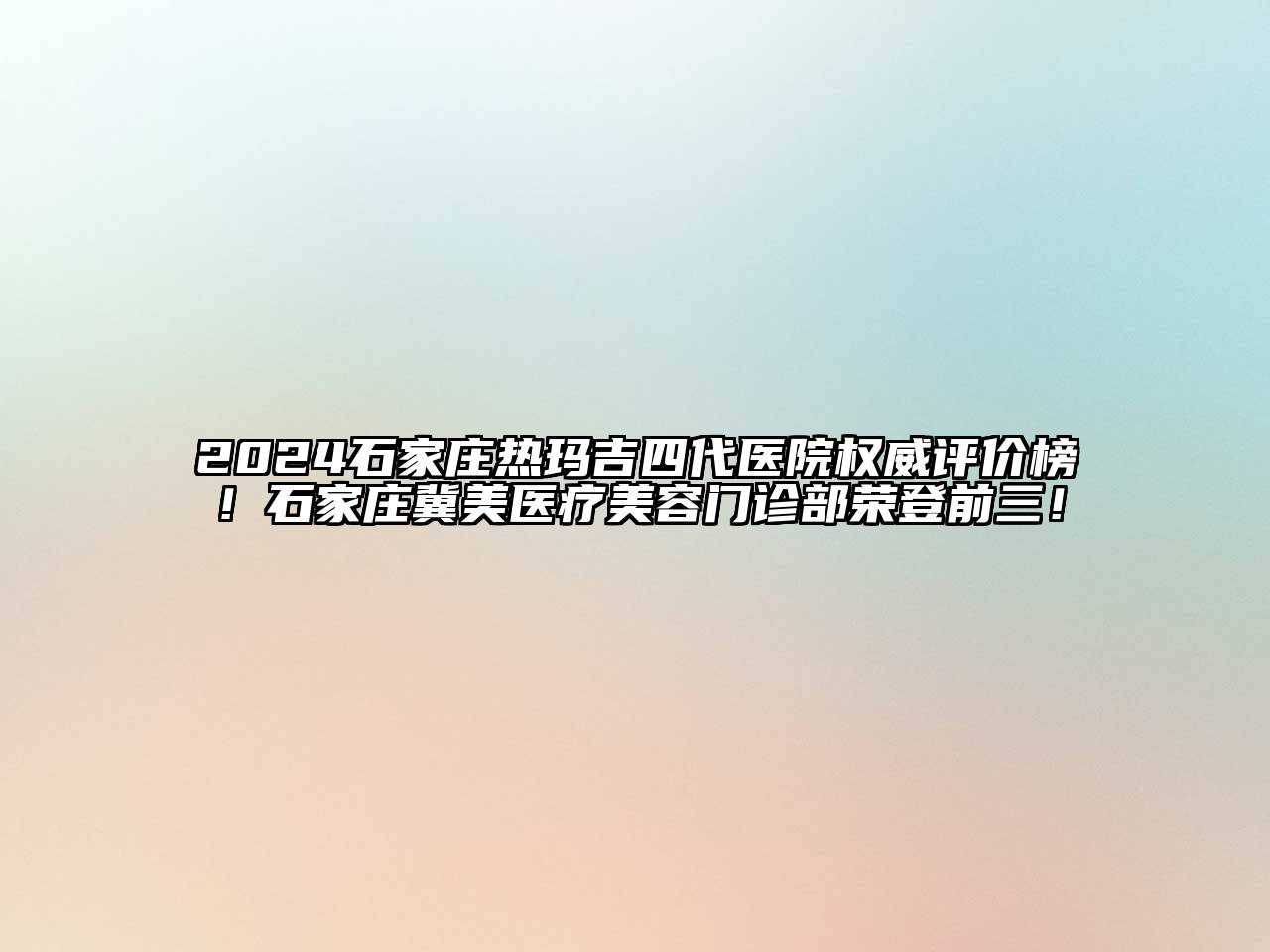 2024石家庄热玛吉四代医院权威评价榜！石家庄冀美医疗美容门诊部荣登前三！
