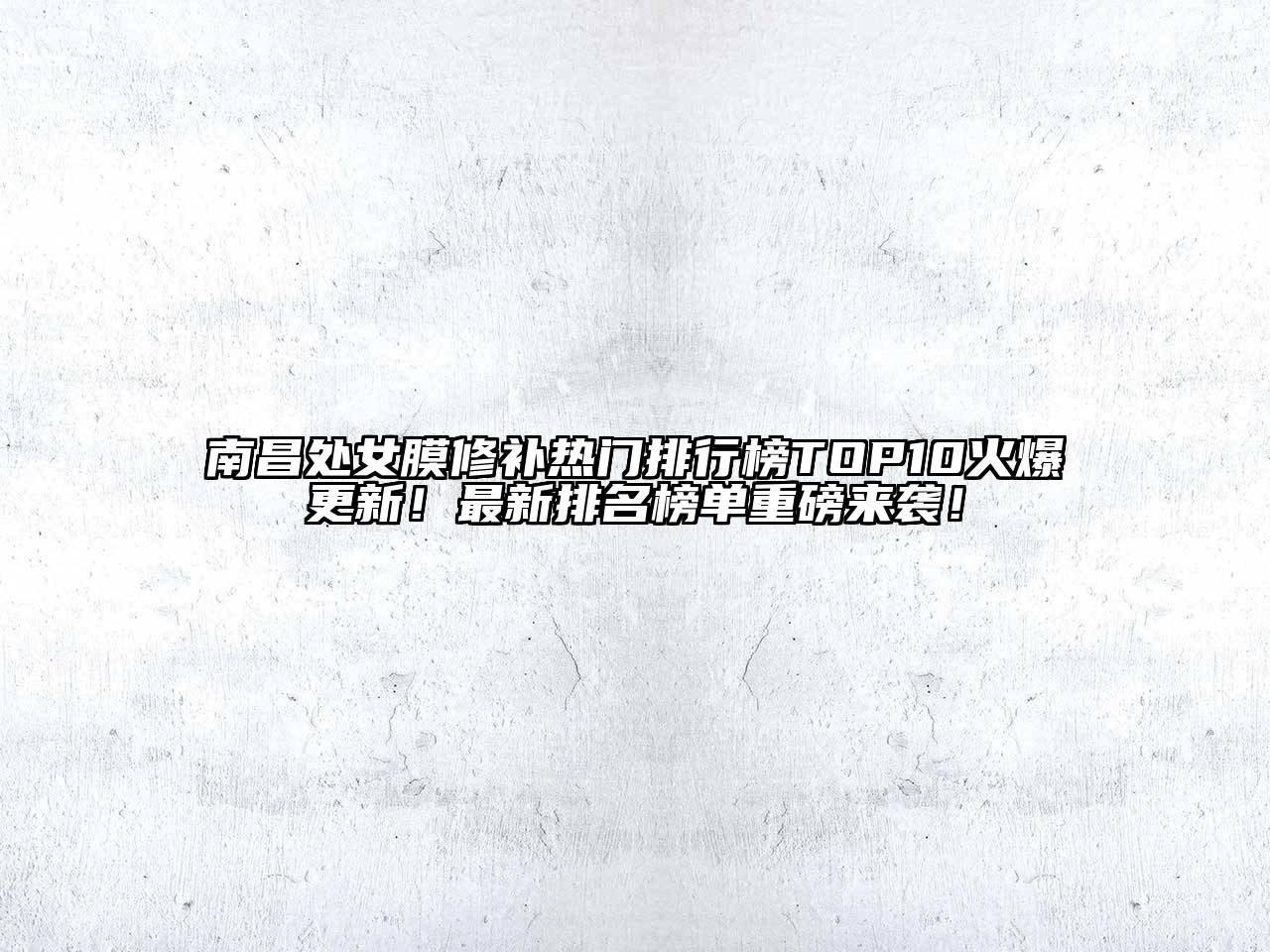 南昌处女膜修补热门排行榜TOP10火爆更新！最新排名榜单重磅来袭！
