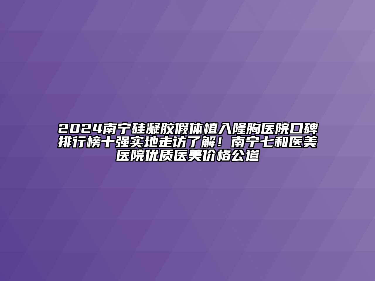 2024南宁硅凝胶假体植入隆胸医院口碑排行榜十强实地走访了解！南宁七和医美医院优质医美价格公道