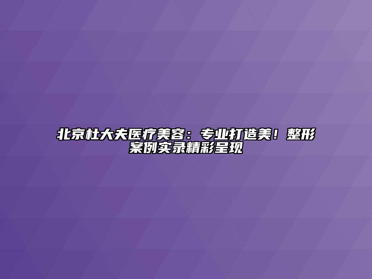 北京杜大夫医疗美容：专业打造美！整形案例实录精彩呈现