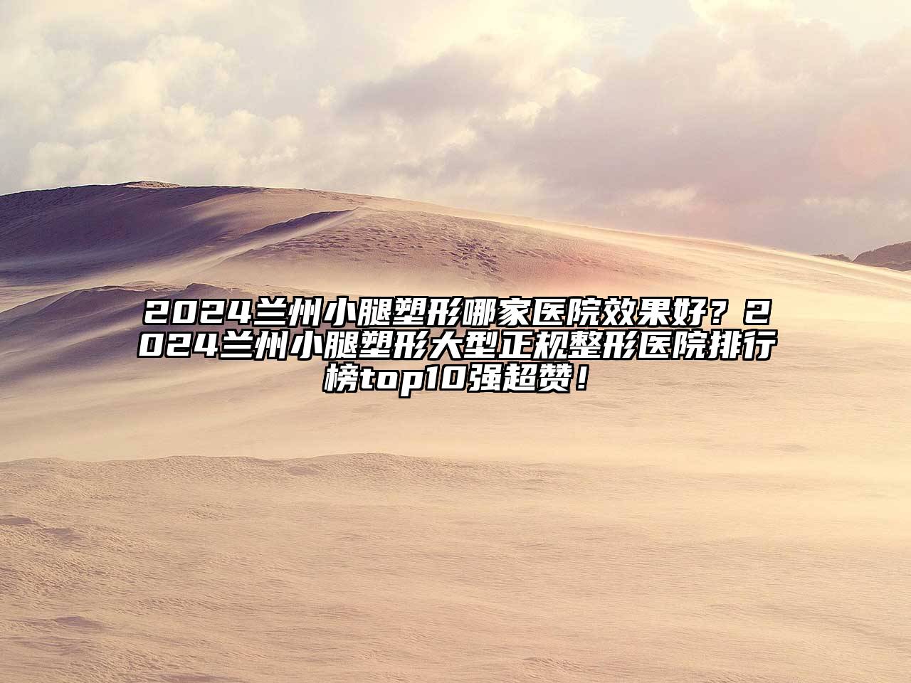 2024兰州小腿塑形哪家医院效果好？2024兰州小腿塑形大型正规整形医院排行榜top10强超赞！