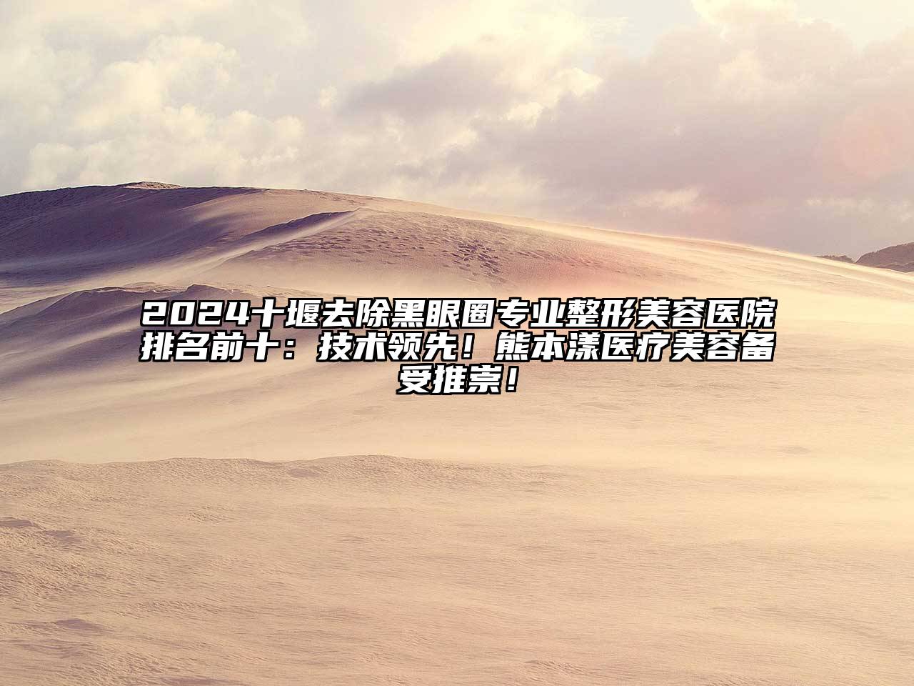 2024十堰去除黑眼圈专业整形美容医院排名前十：技术领先！熊本漾医疗美容备受推崇！