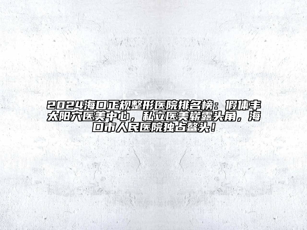 2024海口正规整形医院排名榜：假体丰太阳穴医美中心，私立医美崭露头角，海口市人民医院独占鳌头！