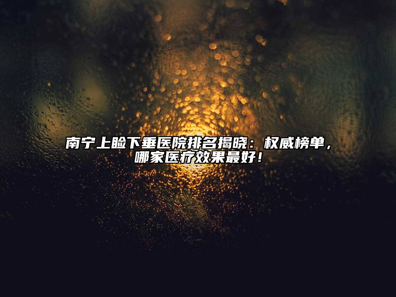 南宁上睑下垂医院排名揭晓：权威榜单，哪家医疗效果最好！
