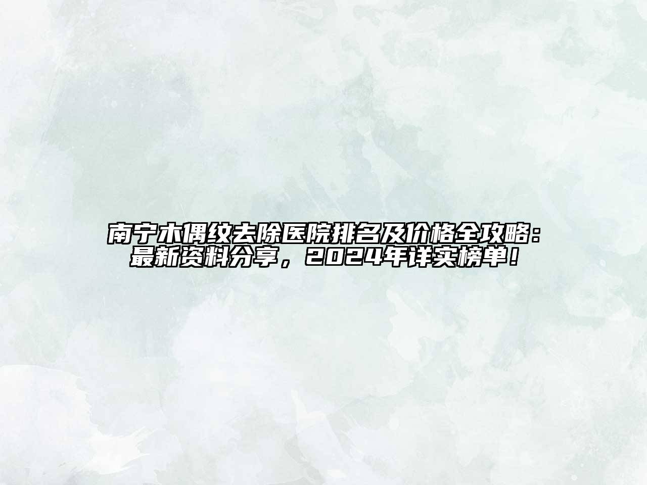 南宁木偶纹去除医院排名及价格全攻略：最新资料分享，2024年详实榜单！