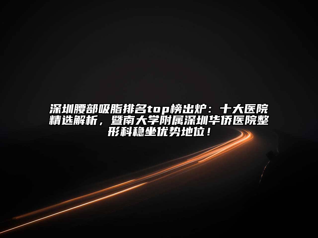 深圳腰部吸脂排名top榜出炉：十大医院精选解析，暨南大学附属深圳华侨医院整形科稳坐优势地位！