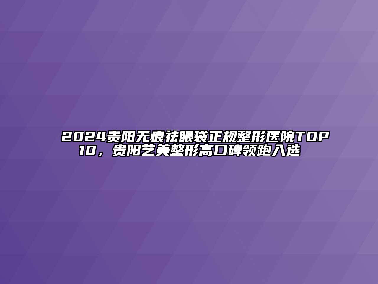 2024贵阳无痕祛眼袋正规整形医院TOP10，贵阳艺美整形高口碑领跑入选