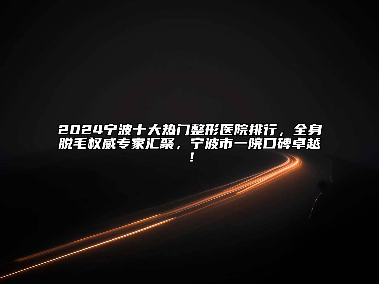 2024宁波十大热门整形医院排行，全身脱毛权威专家汇聚，宁波市一院口碑卓越！