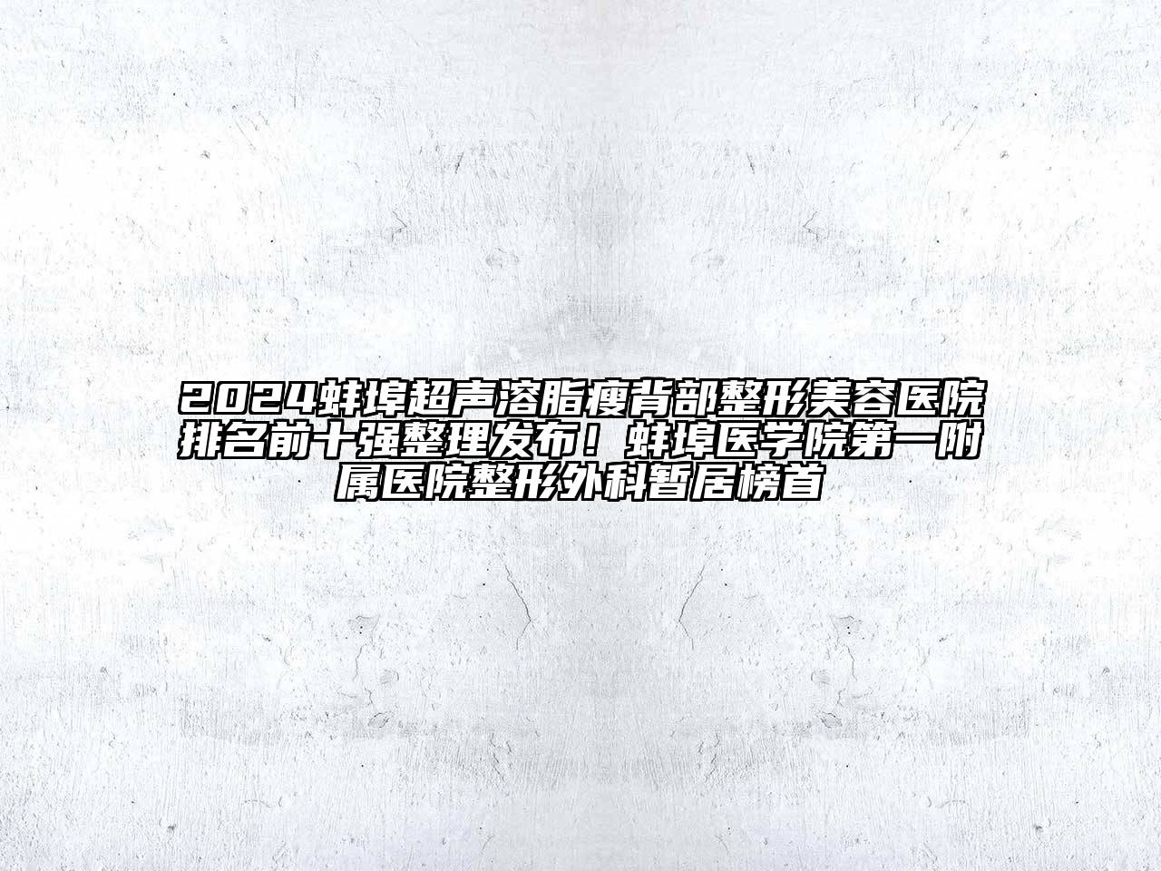 2024蚌埠超声溶脂瘦背部整形美容医院排名前十强整理发布！蚌埠医学院第一附属医院整形外科暂居榜首