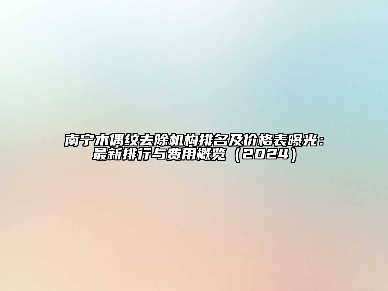 南宁木偶纹去除机构排名及价格表曝光：最新排行与费用概览（2024）