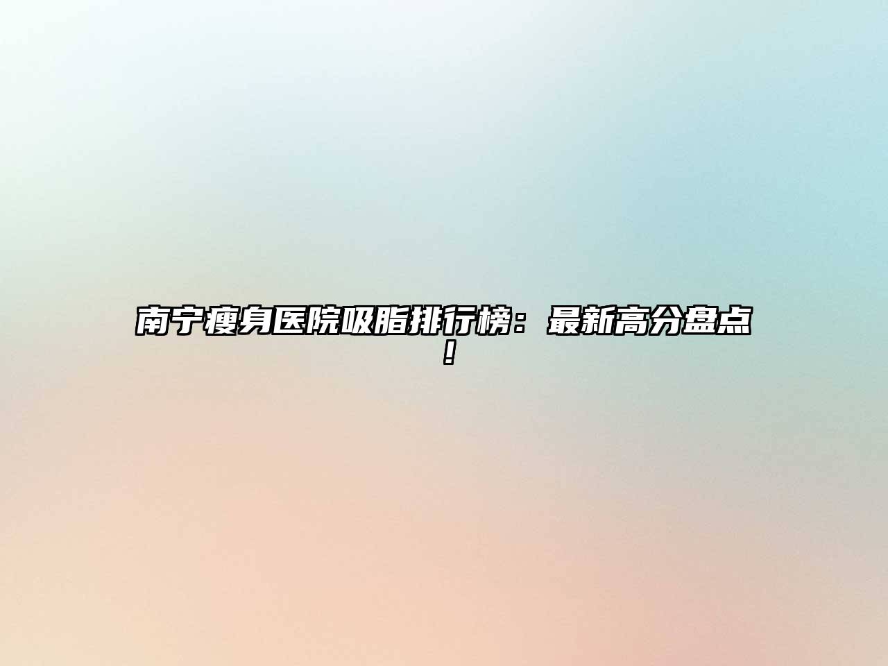 南宁瘦身医院吸脂排行榜：最新高分盘点！