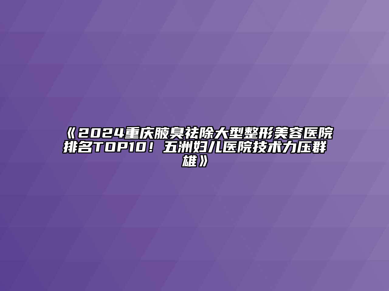 2024重庆腋臭祛除大型整形美容医院排名TOP10！五洲妇儿医院技术力压群雄