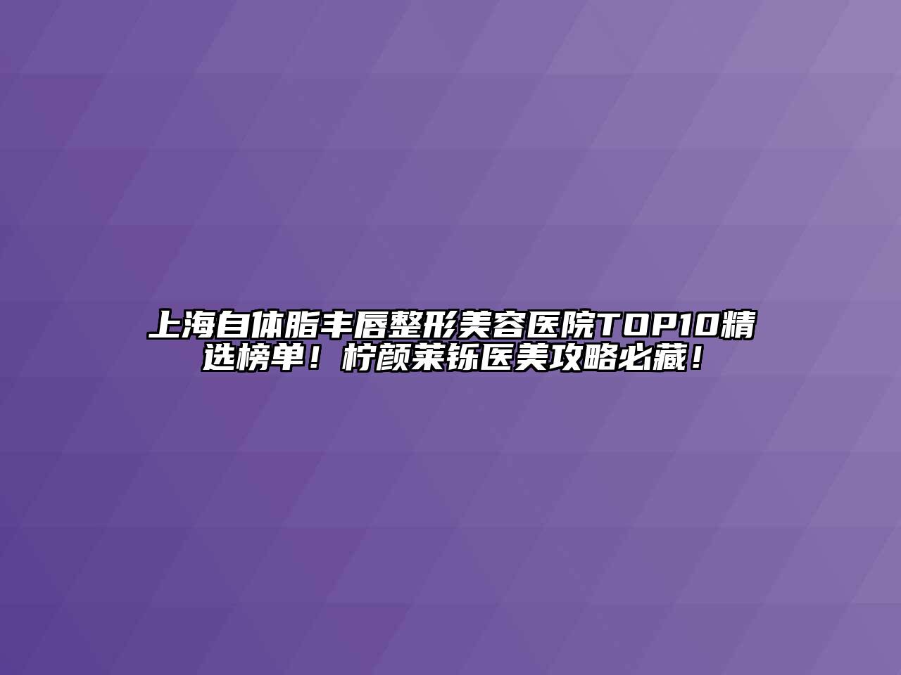 上海自体脂丰唇整形美容医院TOP10精选榜单！柠颜莱铄医美攻略必藏！