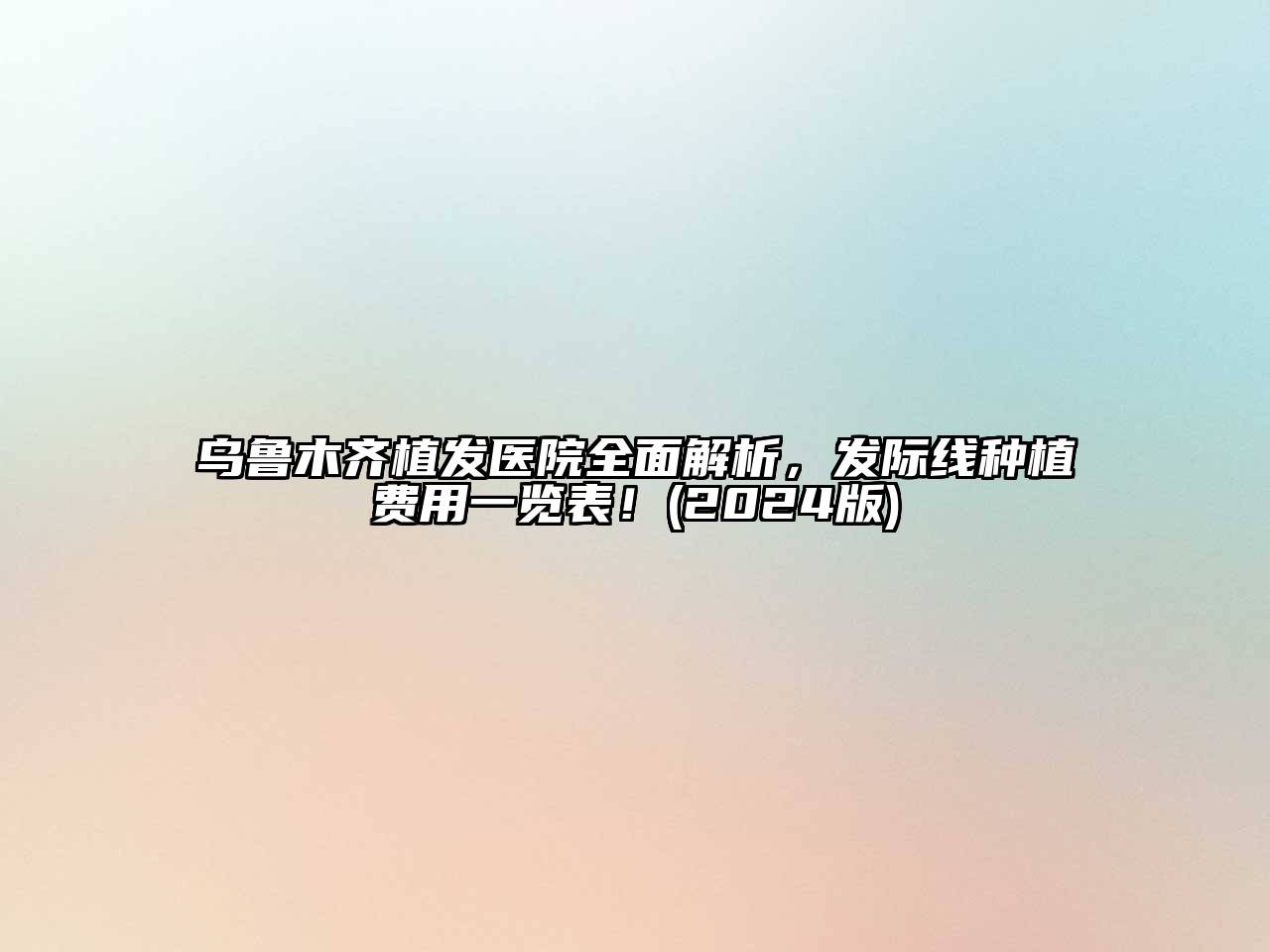 乌鲁木齐植发医院全面解析，发际线种植费用一览表！(2024版)