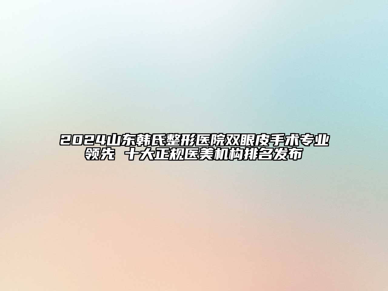 2024山东韩氏整形医院双眼皮手术专业领先 十大正规医美机构排名发布