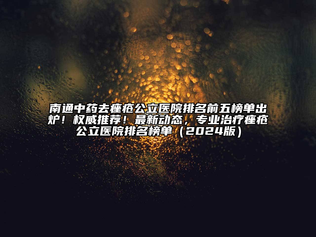 南通中药去痤疮公立医院排名前五榜单出炉！权威推荐！最新动态，专业治疗痤疮公立医院排名榜单（2024版）