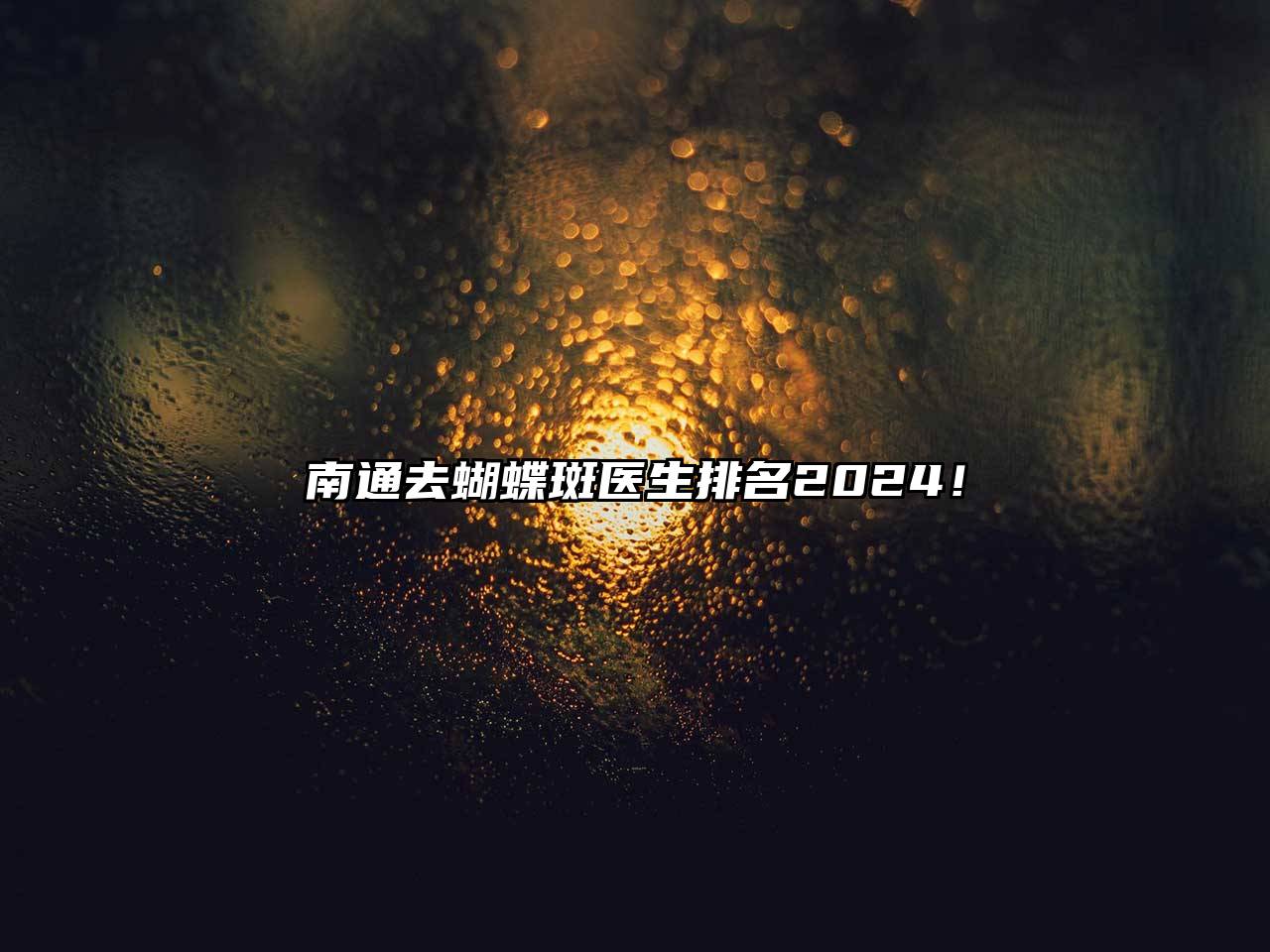 南通去蝴蝶斑医生排名2024！