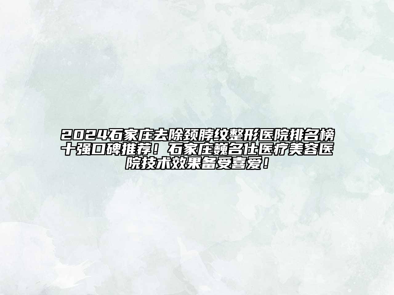 2024石家庄去除颈脖纹整形医院排名榜十强口碑推荐！石家庄巍名仕医疗美容医院技术效果备受喜爱！