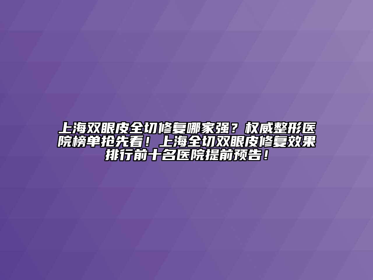 上海双眼皮全切修复哪家强？权威整形医院榜单抢先看！上海全切双眼皮修复效果排行前十名医院提前预告！