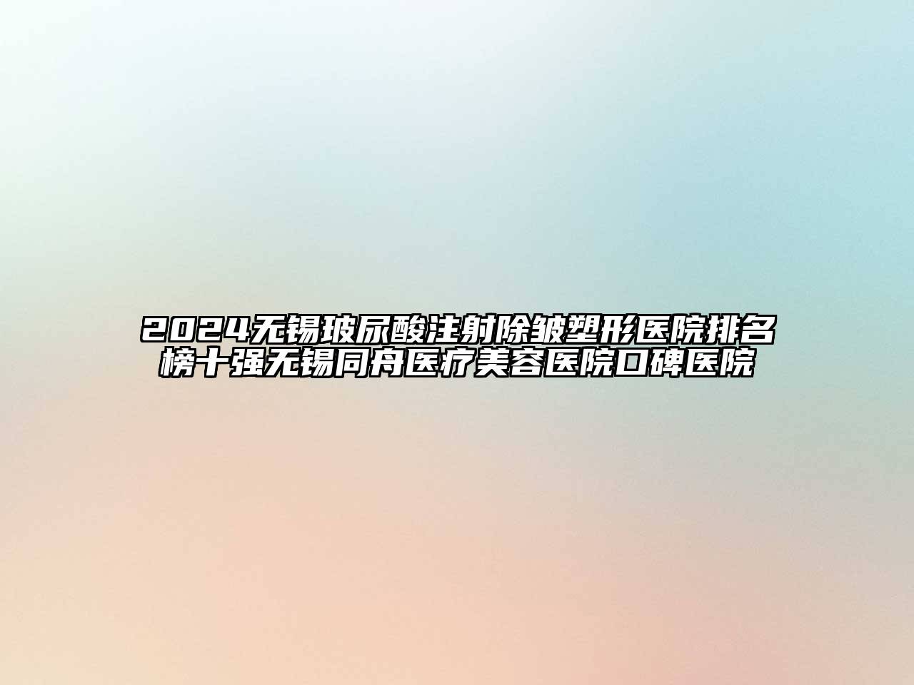 2024无锡玻尿酸注射除皱塑形医院排名榜十强无锡同舟医疗美容医院口碑医院