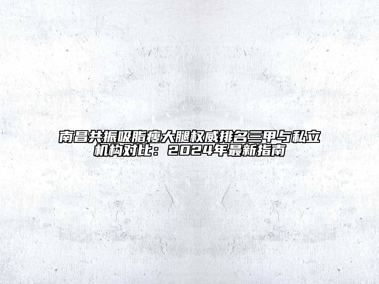 南昌共振吸脂瘦大腿权威排名三甲与私立机构对比：2024年最新指南