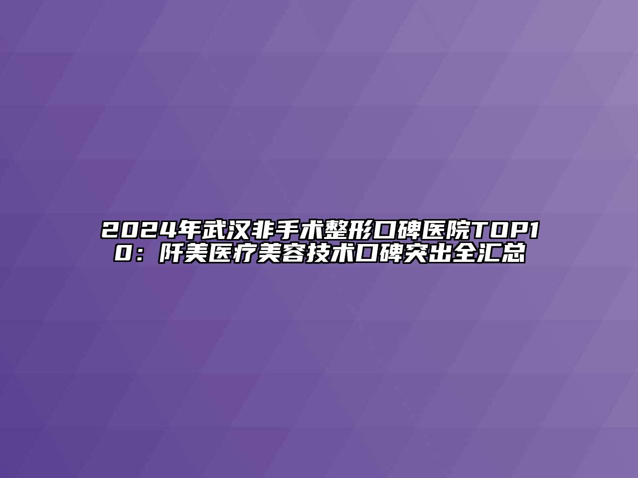 2024年武汉非手术整形口碑医院TOP10：阡美医疗美容技术口碑突出全汇总