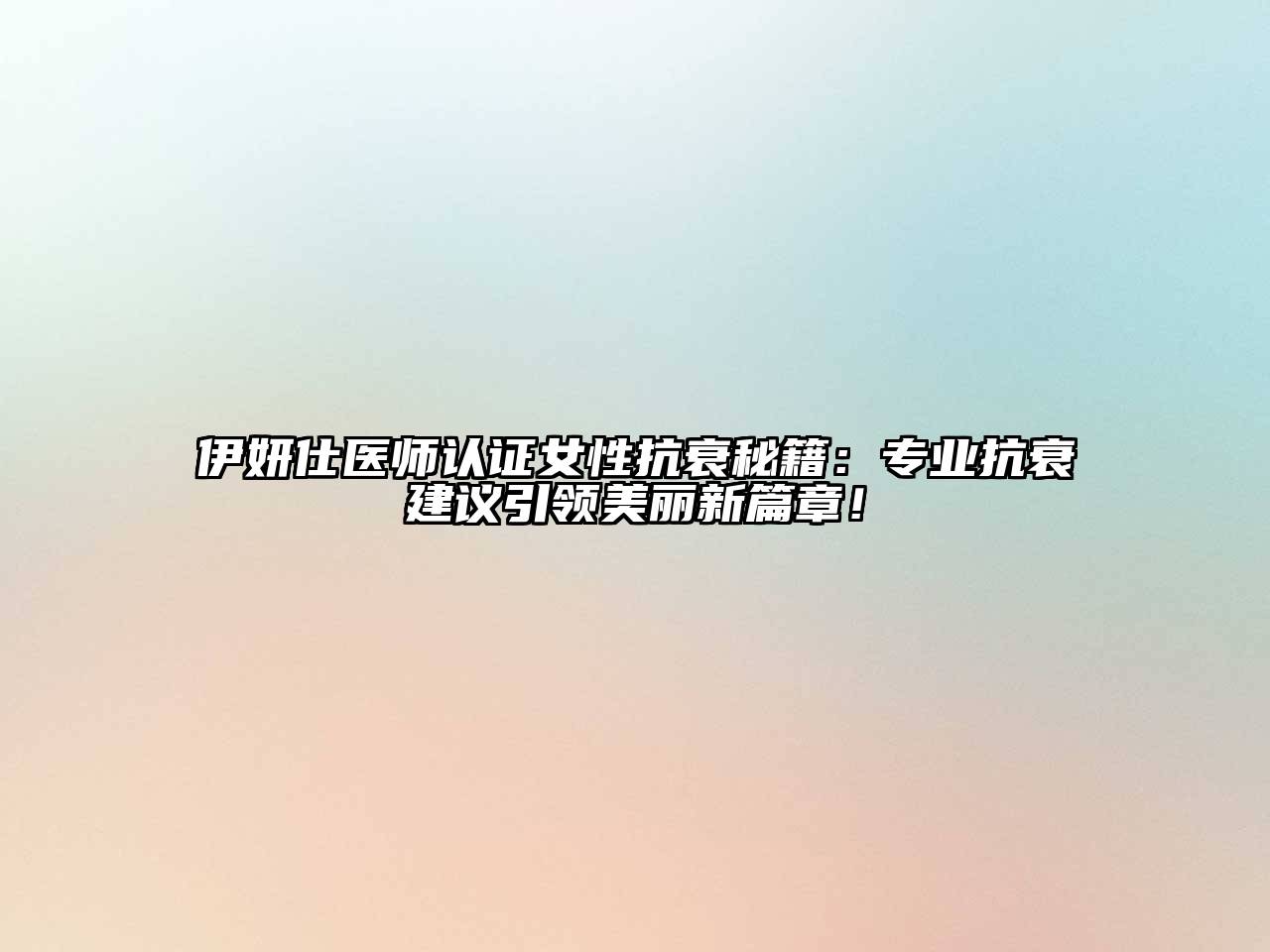 伊妍仕医师认证女性抗衰秘籍：专业抗衰建议引领美丽新篇章！