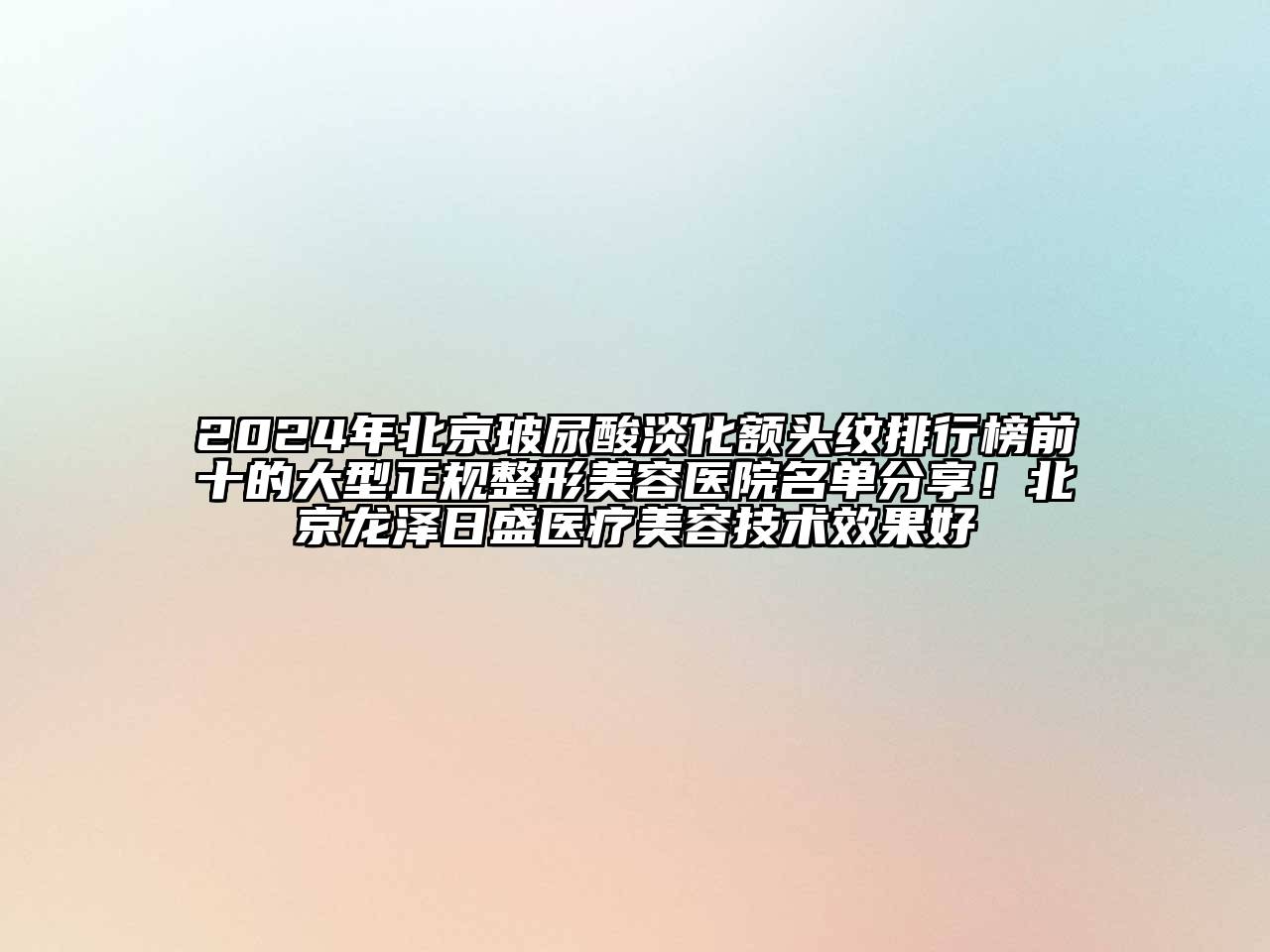 2024年北京玻尿酸淡化额头纹排行榜前十的大型正规整形美容医院名单分享！北京龙泽日盛医疗美容技术效果好