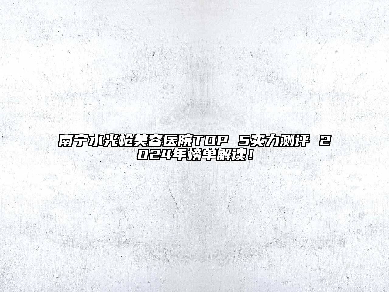 南宁水光枪美容医院TOP 5实力测评 2024年榜单解读！