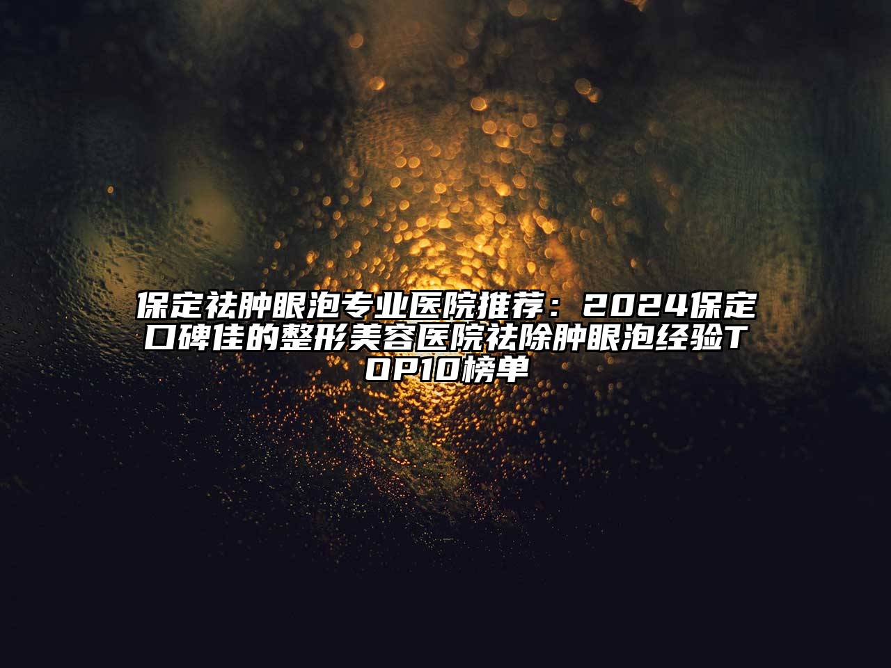 保定祛肿眼泡专业医院推荐：2024保定口碑佳的整形美容医院祛除肿眼泡经验TOP10榜单