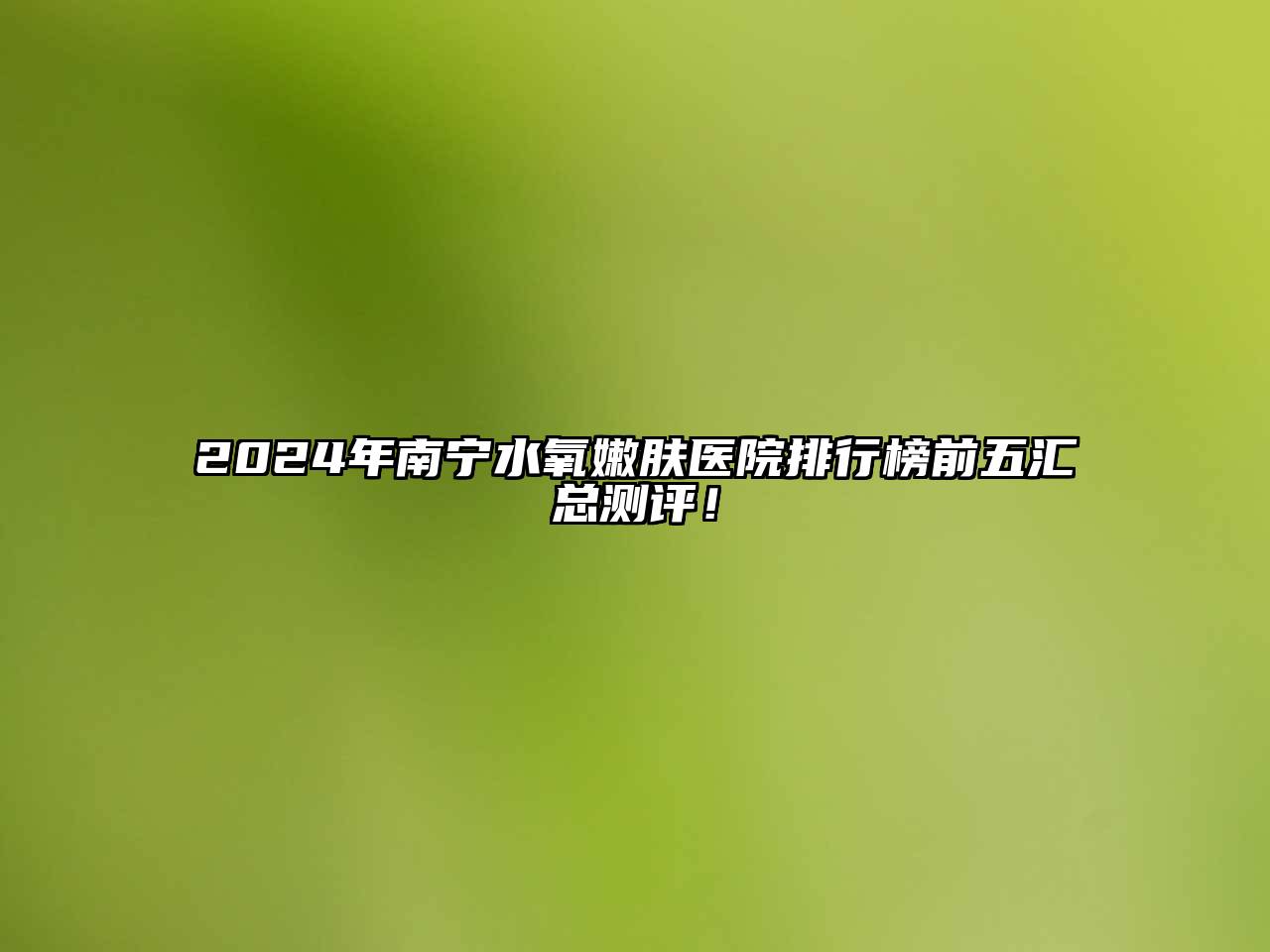 2024年南宁水氧嫩肤医院排行榜前五汇总测评！