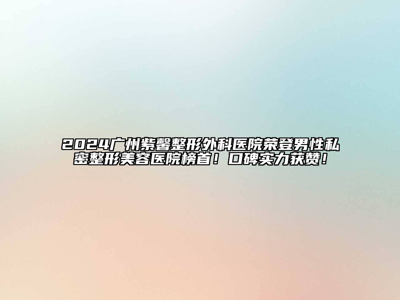 2024广州紫馨整形外科医院荣登男性私密整形美容医院榜首！口碑实力获赞！