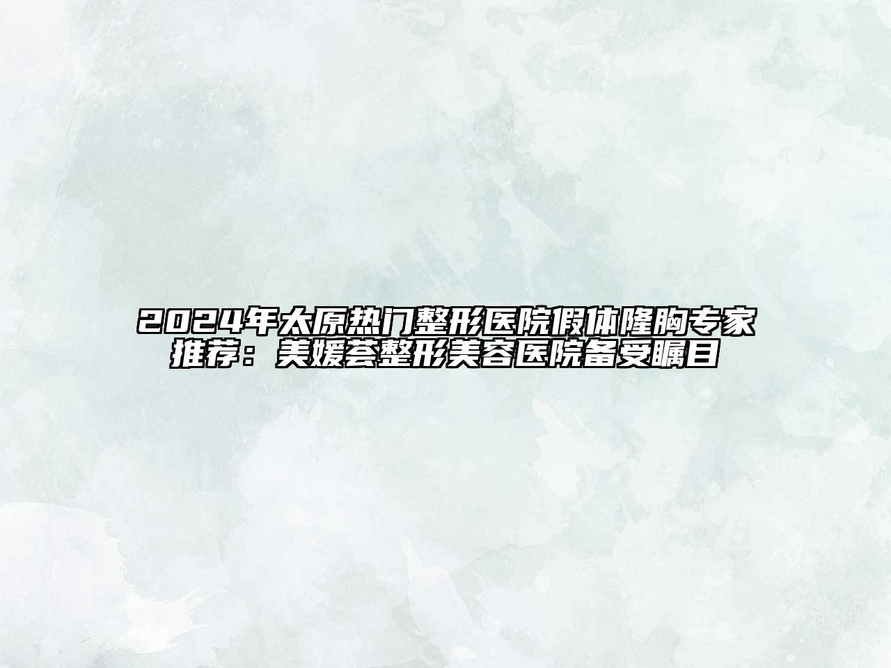 2024年太原热门整形医院假体隆胸专家推荐：美媛荟整形美容医院备受瞩目