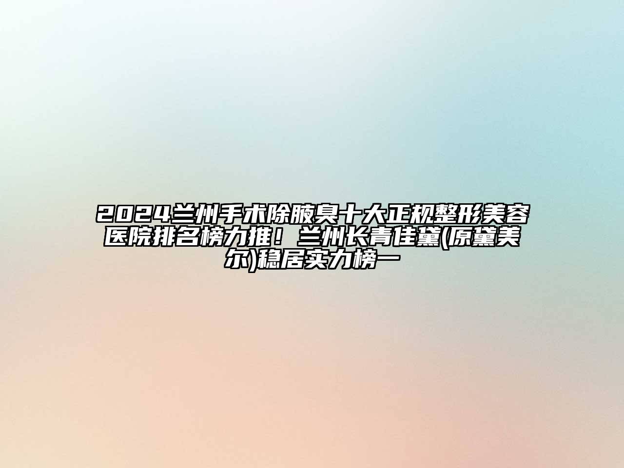 2024兰州手术除腋臭十大正规整形美容医院排名榜力推！兰州长青佳黛(原黛美尔)稳居实力榜一