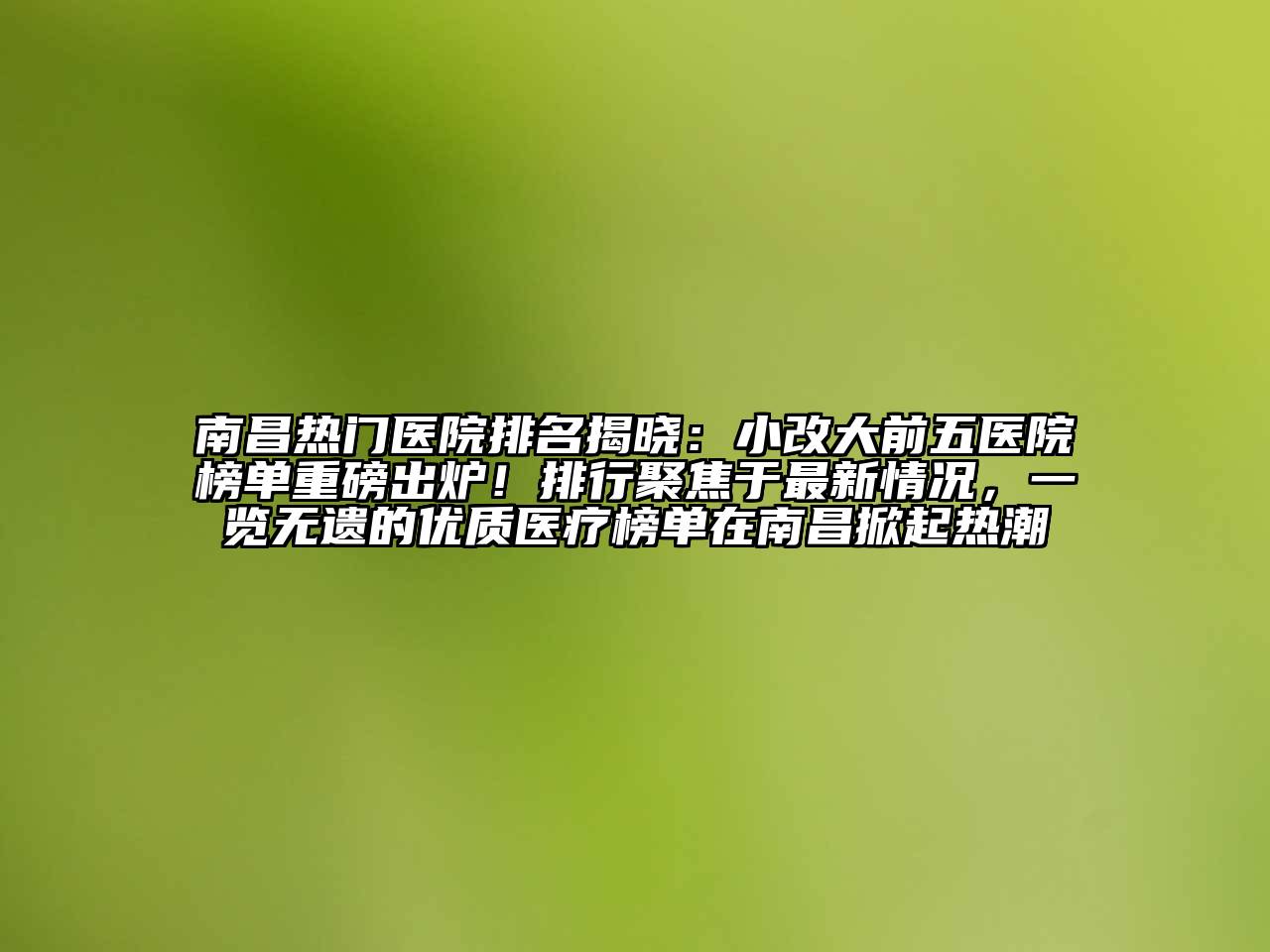 南昌热门医院排名揭晓：小改大前五医院榜单重磅出炉！排行聚焦于最新情况，一览无遗的优质医疗榜单在南昌掀起热潮