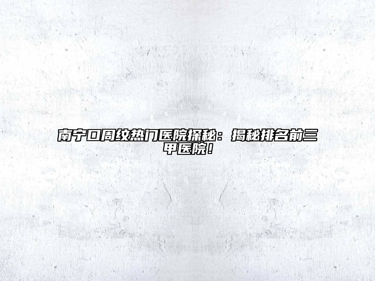 南宁口周纹热门医院探秘：揭秘排名前三甲医院！