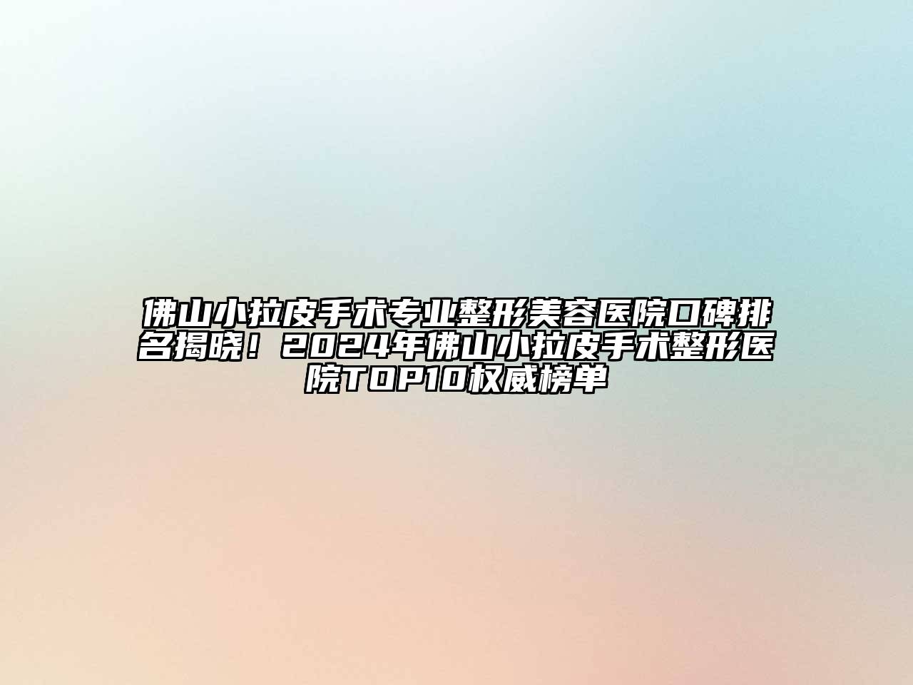 佛山小拉皮手术专业整形美容医院口碑排名揭晓！2024年佛山小拉皮手术整形医院TOP10权威榜单