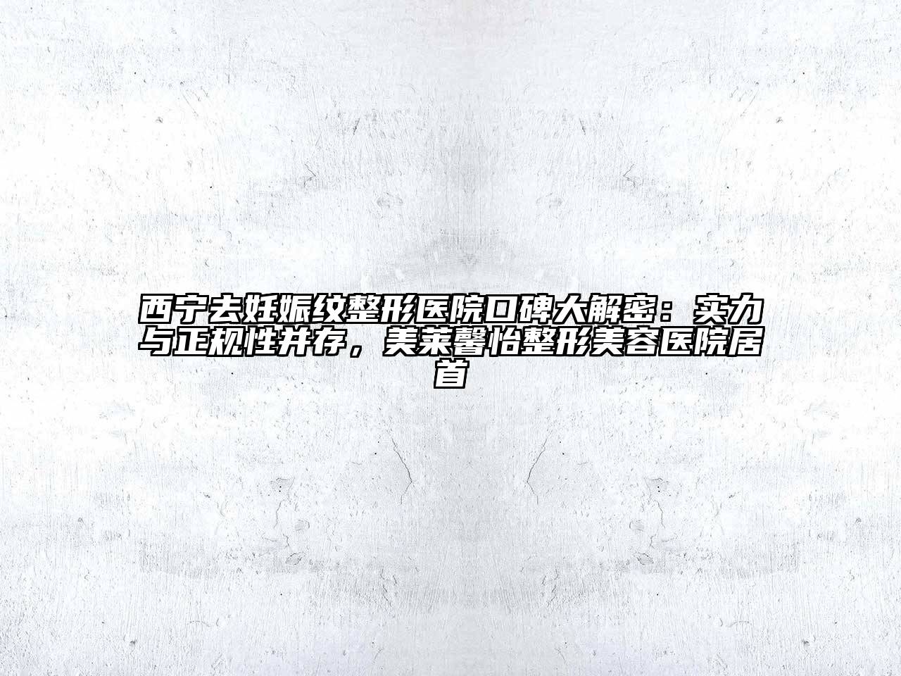 西宁去妊娠纹整形医院口碑大解密：实力与正规性并存，美莱馨怡整形美容医院居首