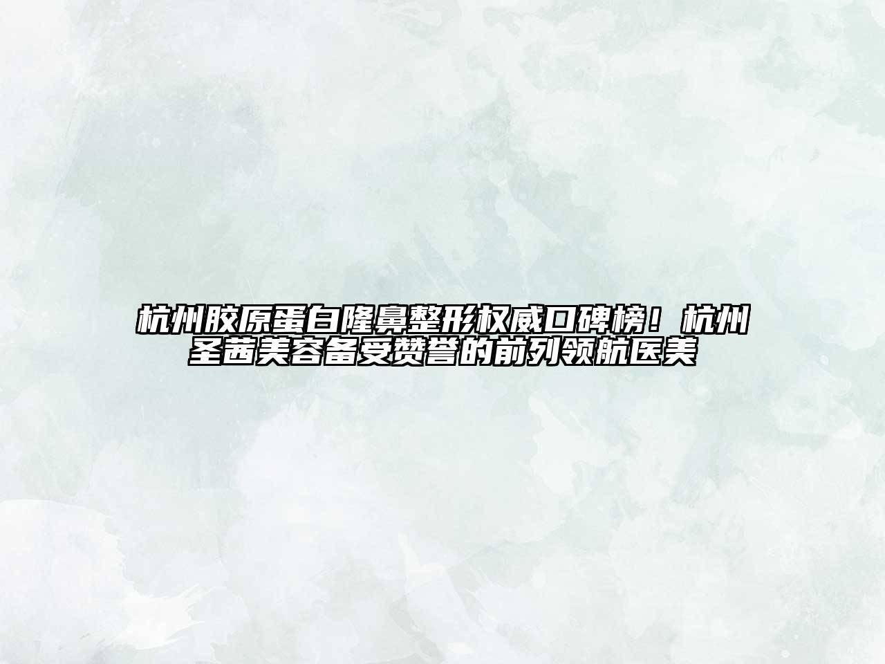 杭州胶原蛋白隆鼻整形权威口碑榜！杭州圣茜美容备受赞誉的前列领航医美