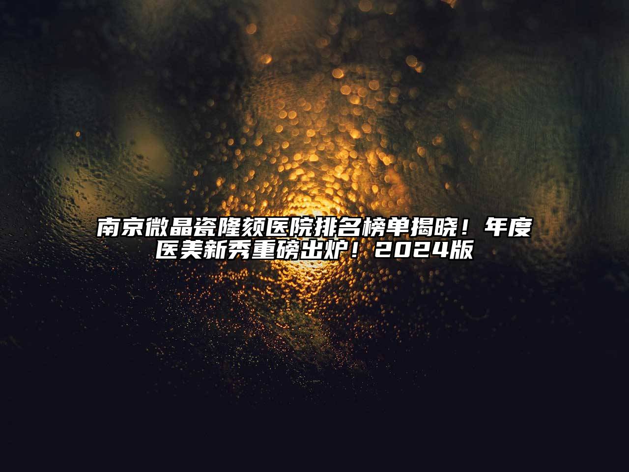 南京微晶瓷隆颏医院排名榜单揭晓！年度医美新秀重磅出炉！2024版
