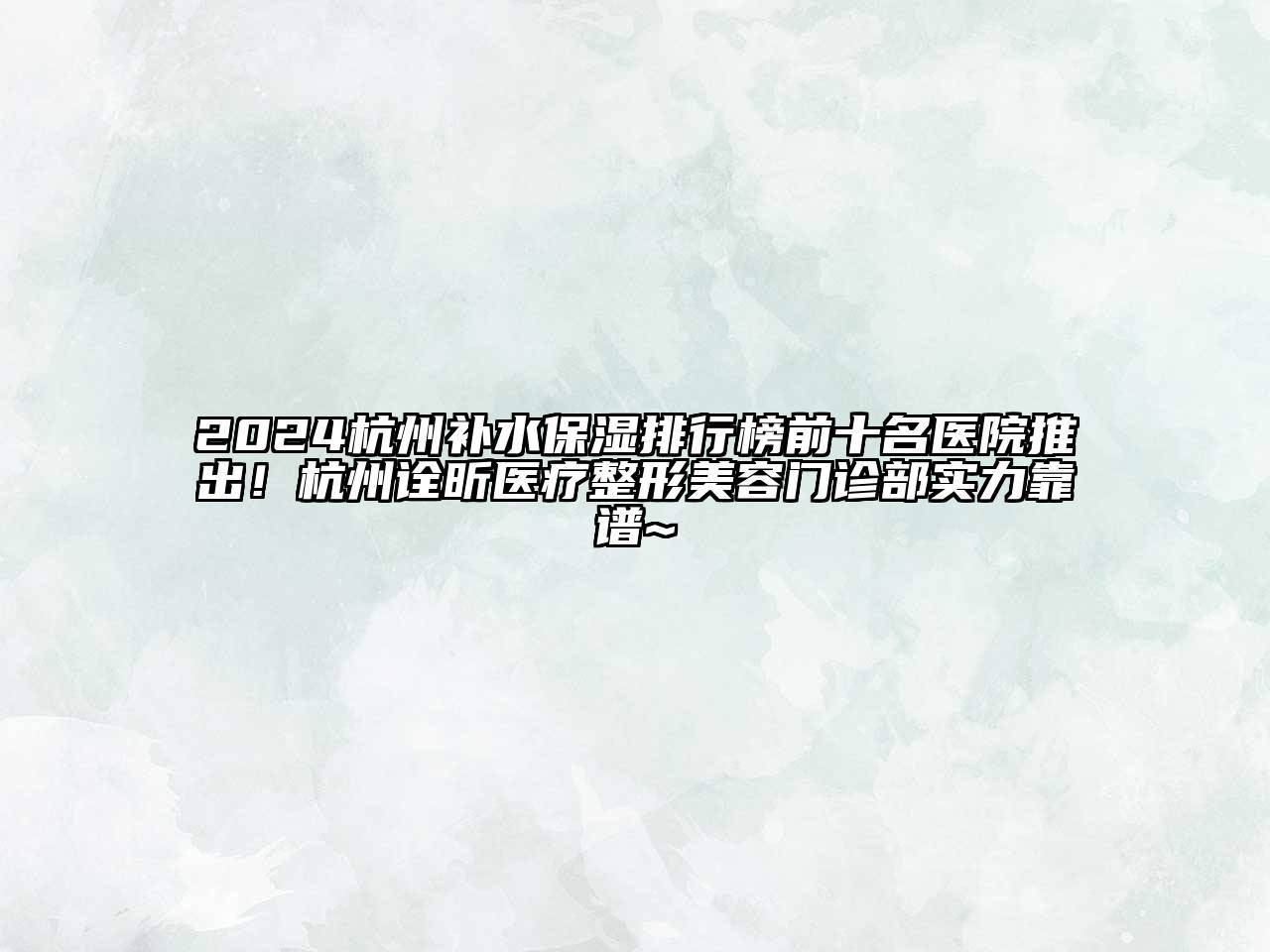 2024杭州补水保湿排行榜前十名医院推出！杭州诠昕医疗整形美容门诊部实力靠谱~