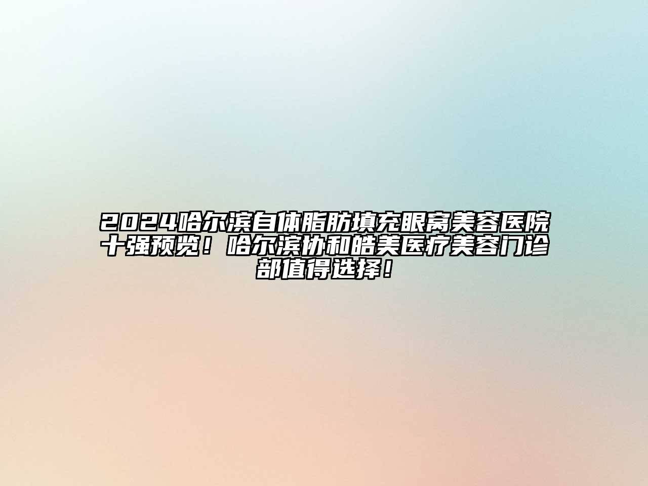 2024哈尔滨自体脂肪填充眼窝美容医院十强预览！哈尔滨协和皓美医疗美容门诊部值得选择！