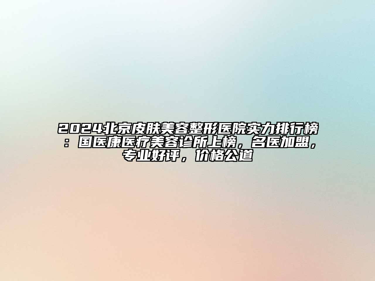 2024北京皮肤美容整形医院实力排行榜：国医康医疗美容诊所上榜，名医加盟，专业好评，价格公道