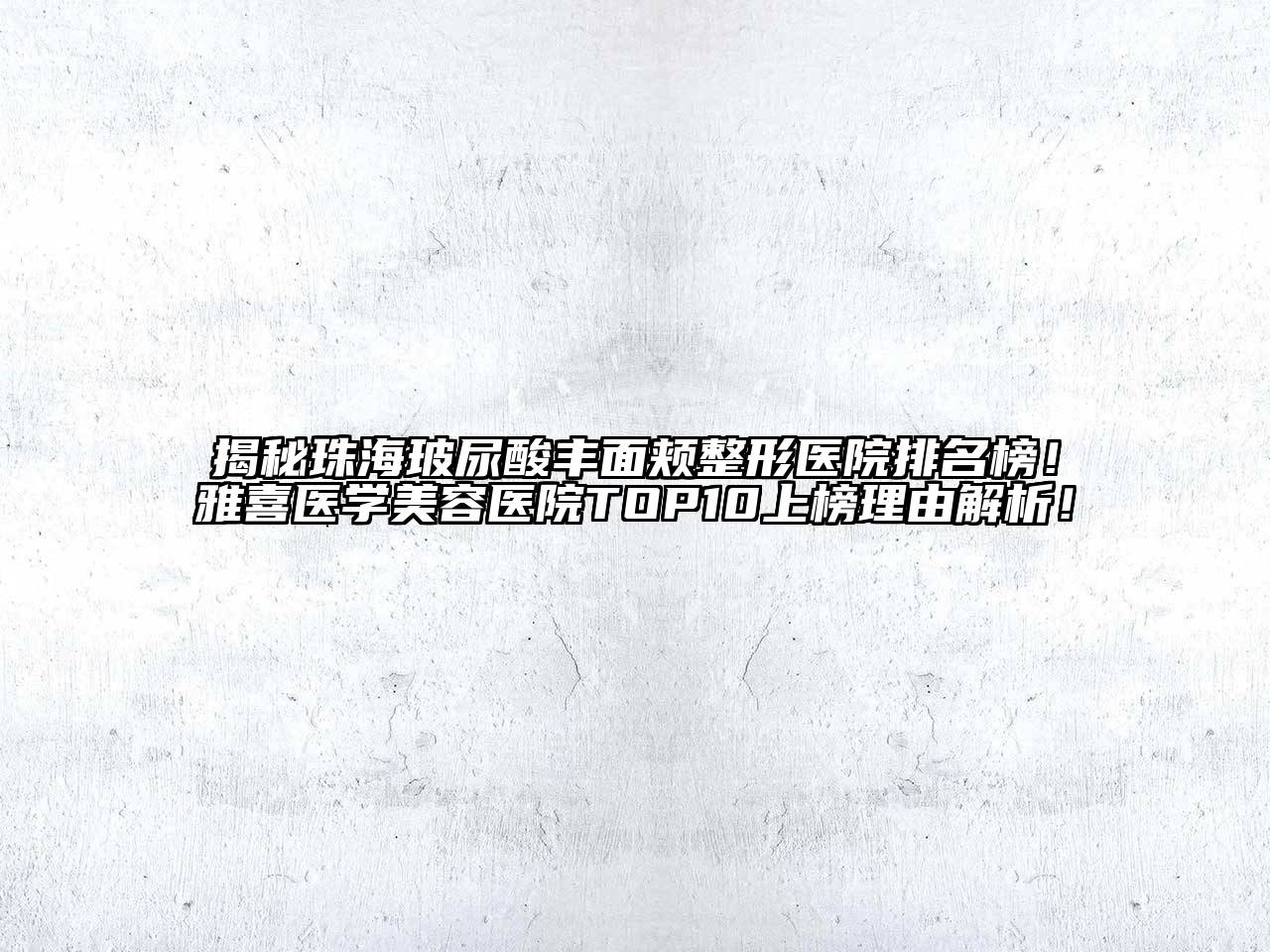 揭秘珠海玻尿酸丰面颊整形医院排名榜！雅喜医学美容医院TOP10上榜理由解析！
