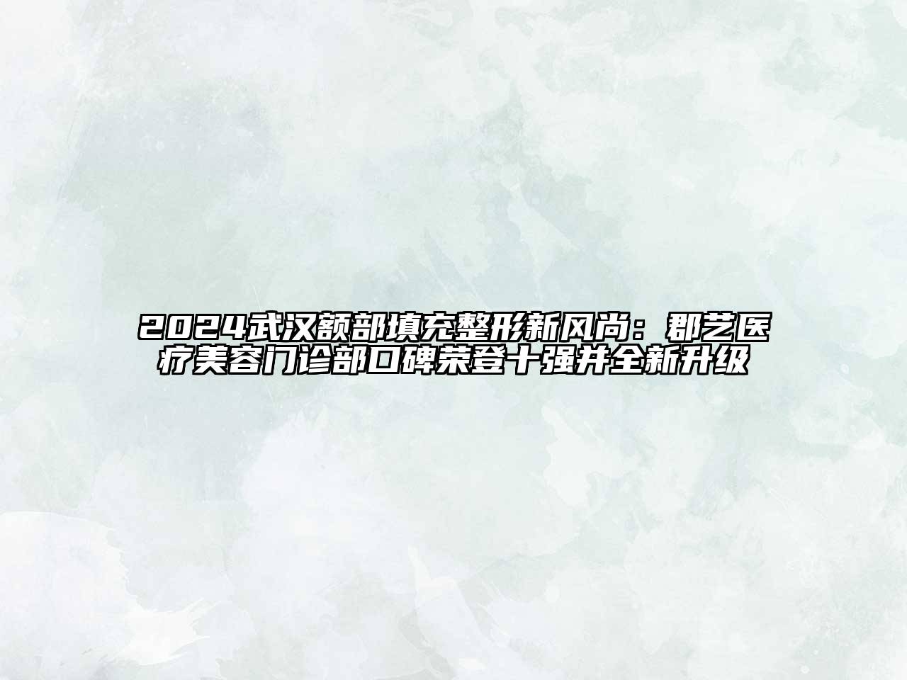 2024武汉额部填充整形新风尚：郡艺医疗美容门诊部口碑荣登十强并全新升级