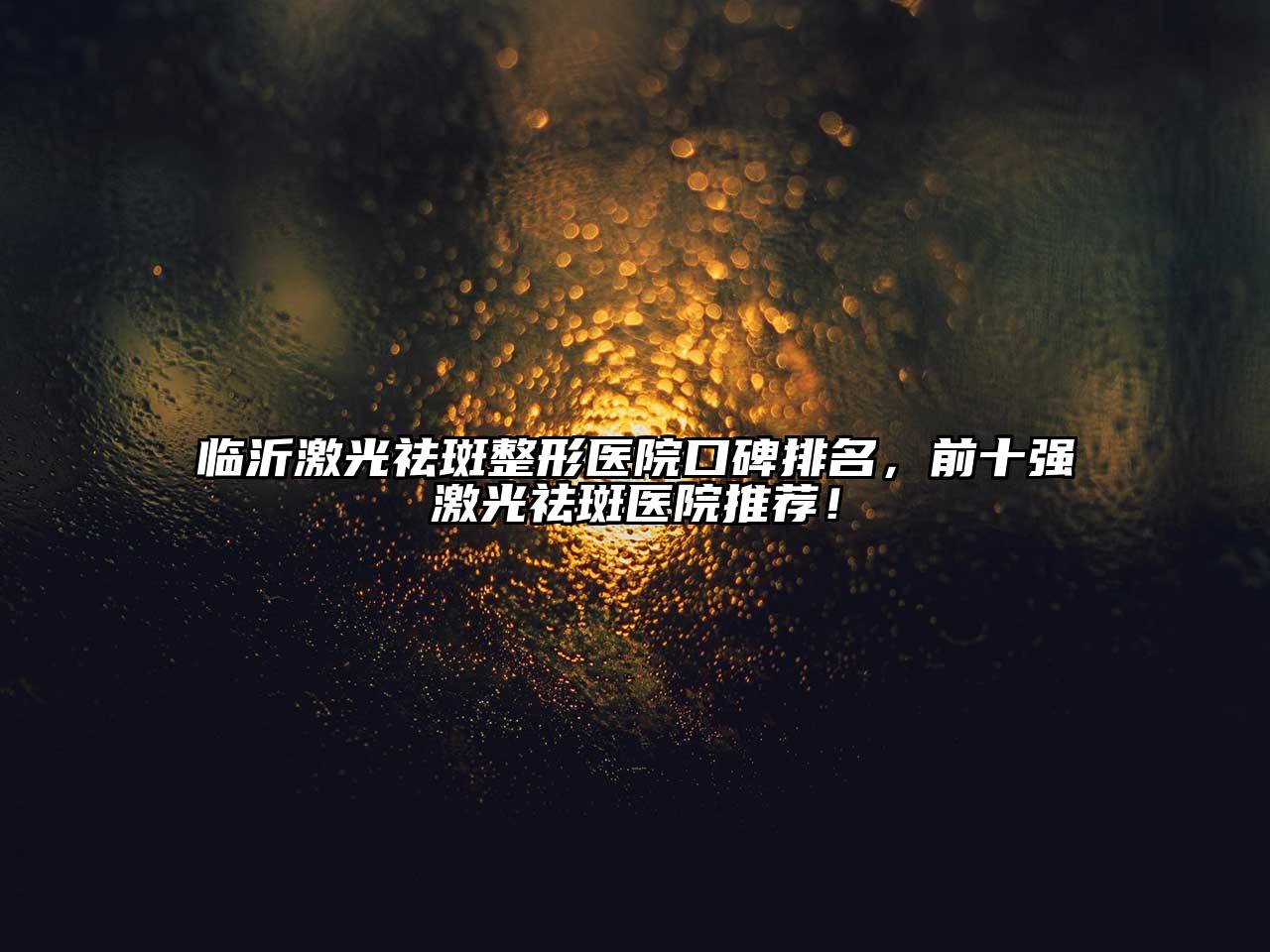 临沂激光祛斑整形医院口碑排名，前十强激光祛斑医院推荐！