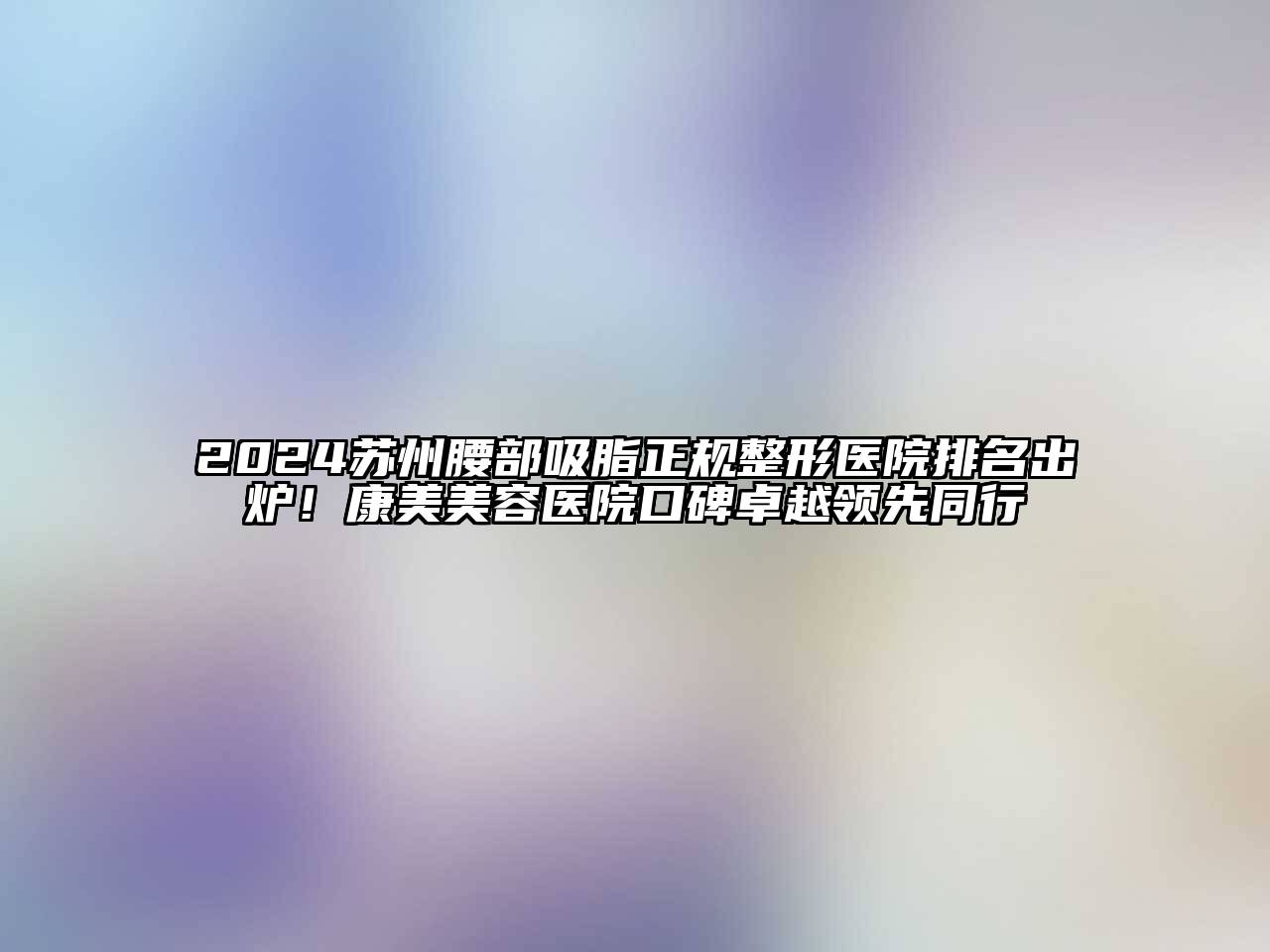 2024苏州腰部吸脂正规整形医院排名出炉！康美美容医院口碑卓越领先同行