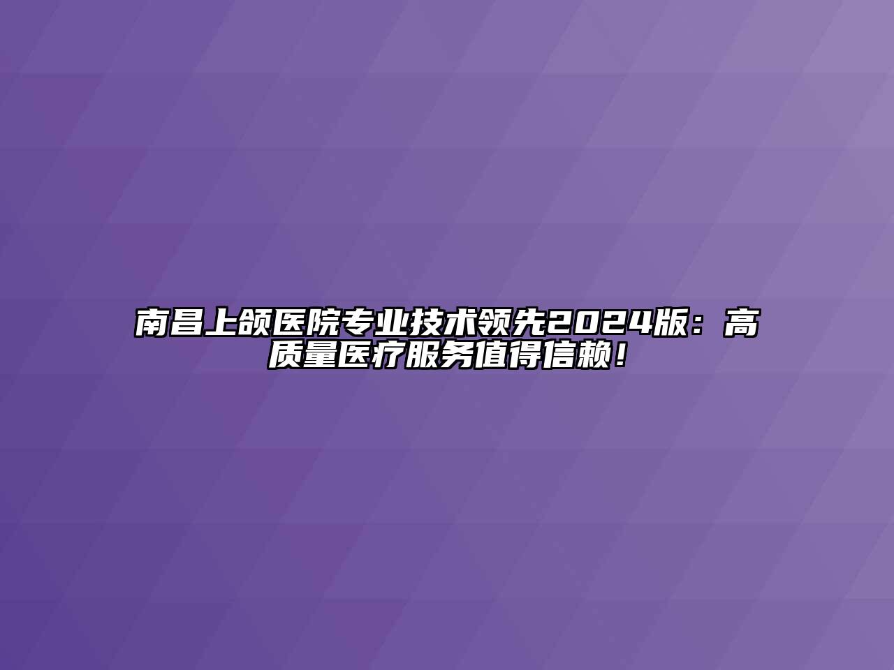 南昌上颌医院专业技术领先2024版：高质量医疗服务值得信赖！