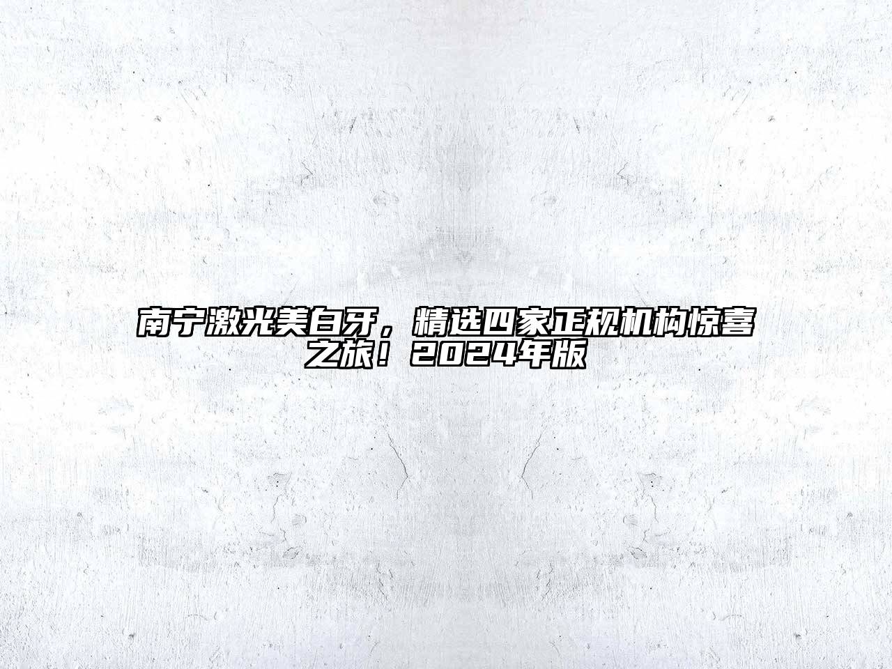 南宁激光美白牙，精选四家正规机构惊喜之旅！2024年版